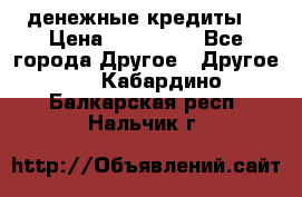 денежные кредиты! › Цена ­ 500 000 - Все города Другое » Другое   . Кабардино-Балкарская респ.,Нальчик г.